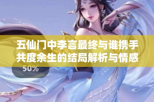 五仙门中李言最终与谁携手共度余生的结局解析与情感揭秘