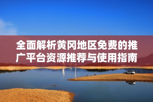全面解析黄冈地区免费的推广平台资源推荐与使用指南
