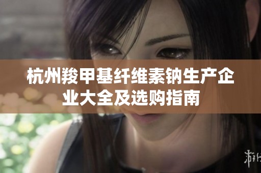 杭州羧甲基纤维素钠生产企业大全及选购指南