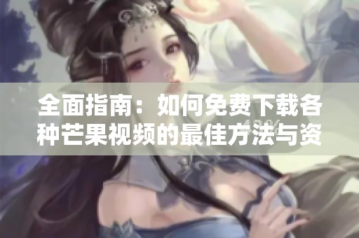 全面指南：如何免费下载各种芒果视频的最佳方法与资源分享