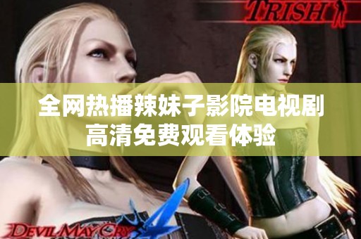 全网热播辣妹子影院电视剧高清免费观看体验