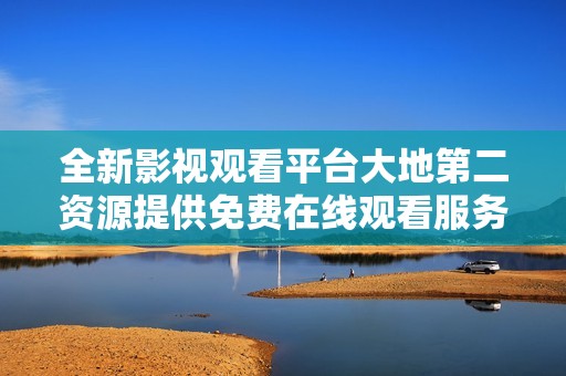 全新影视观看平台大地第二资源提供免费在线观看服务