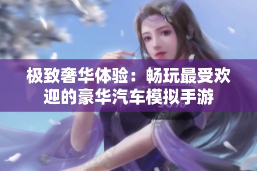 极致奢华体验：畅玩最受欢迎的豪华汽车模拟手游
