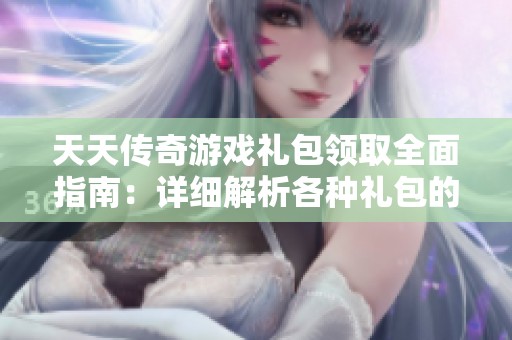 天天传奇游戏礼包领取全面指南：详细解析各种礼包的获取方式