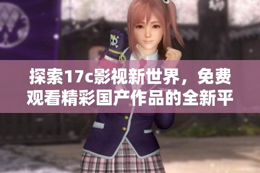 探索17c影视新世界，免费观看精彩国产作品的全新平台