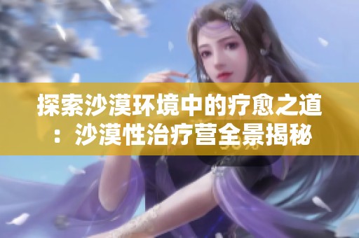 探索沙漠环境中的疗愈之道：沙漠性治疗营全景揭秘