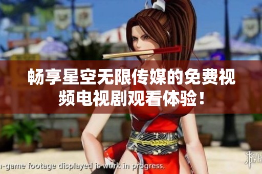 畅享星空无限传媒的免费视频电视剧观看体验！
