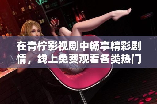 在青柠影视剧中畅享精彩剧情，线上免费观看各类热门影视作品