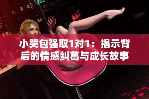 小哭包强取1对1：揭示背后的情感纠葛与成长故事