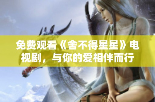 免费观看《舍不得星星》电视剧，与你的爱相伴而行