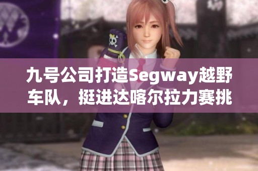 九号公司打造Segway越野车队，挺进达喀尔拉力赛挑战极限之旅