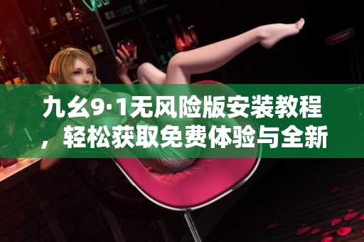 九幺9·1无风险版安装教程，轻松获取免费体验与全新功能