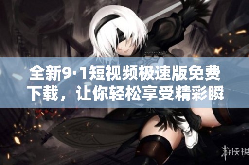 全新9·1短视频极速版免费下载，让你轻松享受精彩瞬间