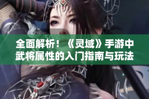 全面解析！《灵域》手游中武将属性的入门指南与玩法提升策略