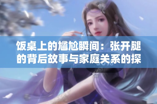 饭桌上的尴尬瞬间：张开腿的背后故事与家庭关系的探索