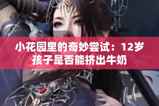 小花园里的奇妙尝试：12岁孩子是否能挤出牛奶
