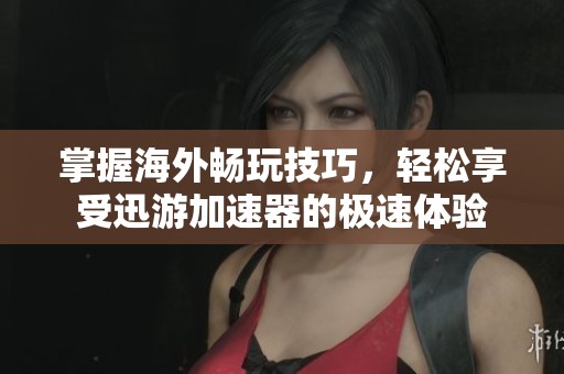 掌握海外畅玩技巧，轻松享受迅游加速器的极速体验