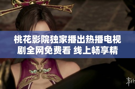 桃花影院独家播出热播电视剧全网免费看 线上畅享精彩剧情