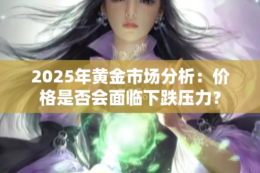 2025年黄金市场分析：价格是否会面临下跌压力？