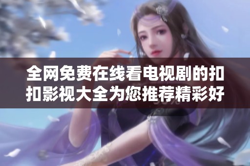 全网免费在线看电视剧的扣扣影视大全为您推荐精彩好剧