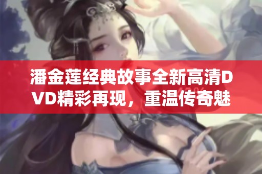 潘金莲经典故事全新高清DVD精彩再现，重温传奇魅力
