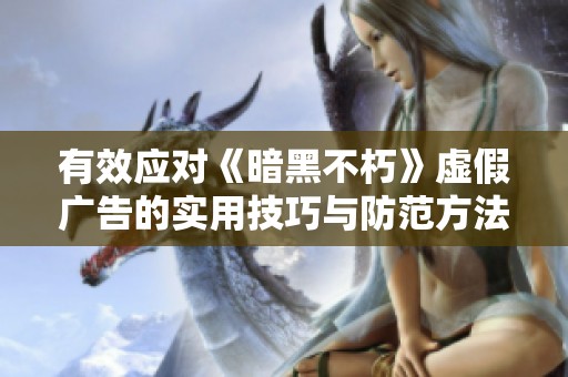 有效应对《暗黑不朽》虚假广告的实用技巧与防范方法