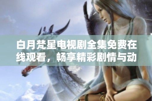白月梵星电视剧全集免费在线观看，畅享精彩剧情与动人瞬间