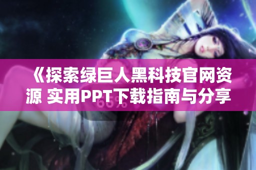 《探索绿巨人黑科技官网资源 实用PPT下载指南与分享》