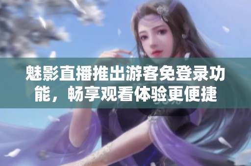 魅影直播推出游客免登录功能，畅享观看体验更便捷