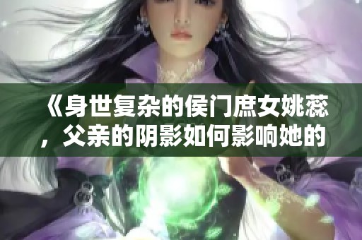 《身世复杂的侯门庶女姚蕊，父亲的阴影如何影响她的人生》