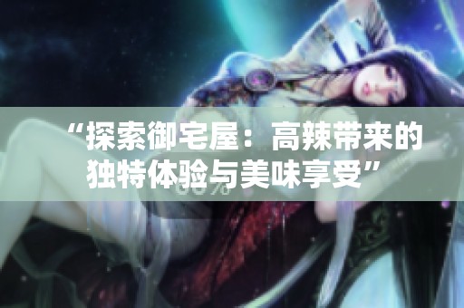 “探索御宅屋：高辣带来的独特体验与美味享受”
