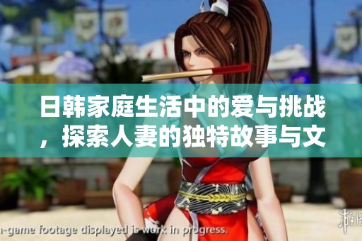 日韩家庭生活中的爱与挑战，探索人妻的独特故事与文化背景
