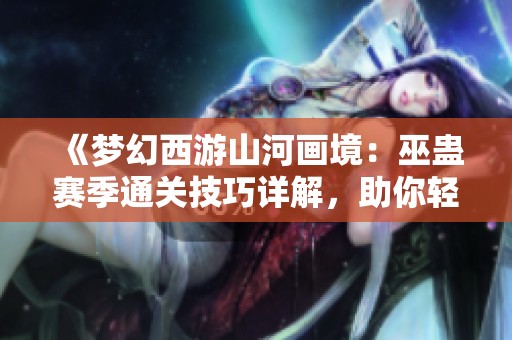 《梦幻西游山河画境：巫蛊赛季通关技巧详解，助你轻松作战！》