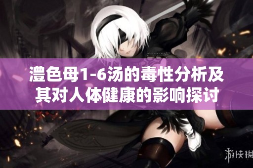 澧色母1-6汤的毒性分析及其对人体健康的影响探讨