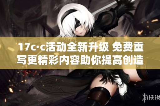 17c·c活动全新升级 免费重写更精彩内容助你提高创造力