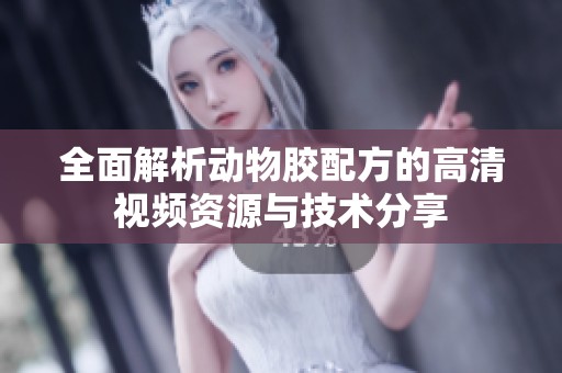全面解析动物胶配方的高清视频资源与技术分享
