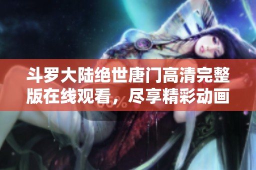 斗罗大陆绝世唐门高清完整版在线观看，尽享精彩动画世界