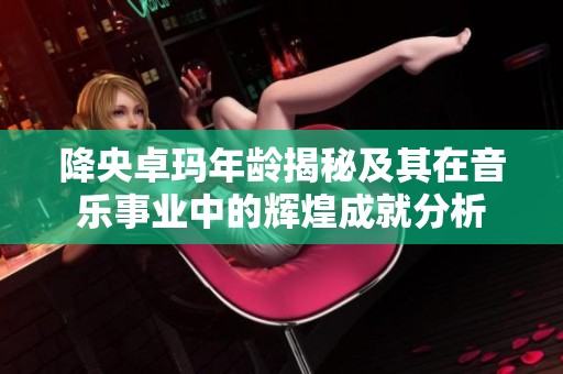 降央卓玛年龄揭秘及其在音乐事业中的辉煌成就分析