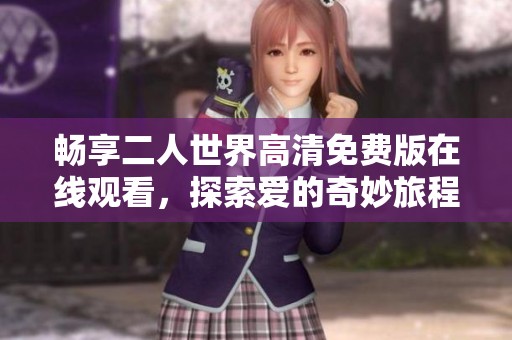 畅享二人世界高清免费版在线观看，探索爱的奇妙旅程