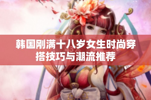 韩国刚满十八岁女生时尚穿搭技巧与潮流推荐