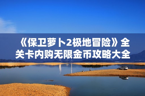 《保卫萝卜2极地冒险》全关卡内购无限金币攻略大全