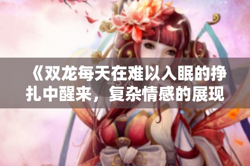 《双龙每天在难以入眠的挣扎中醒来，复杂情感的展现》
