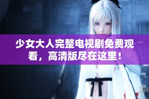 少女大人完整电视剧免费观看，高清版尽在这里！