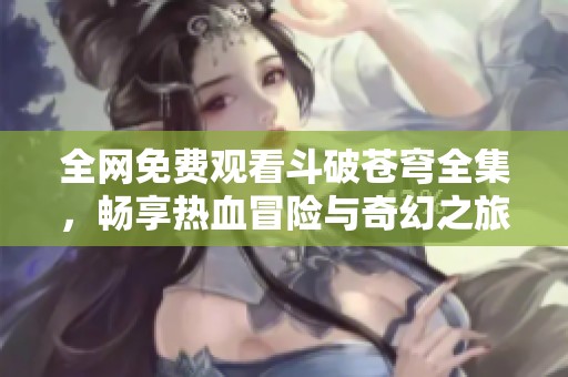 全网免费观看斗破苍穹全集，畅享热血冒险与奇幻之旅