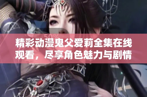 精彩动漫鬼父爱莉全集在线观看，尽享角色魅力与剧情发展