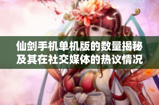 仙剑手机单机版的数量揭秘及其在社交媒体的热议情况