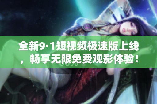 全新9·1短视频极速版上线，畅享无限免费观影体验！