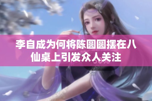 李自成为何将陈圆圆摆在八仙桌上引发众人关注