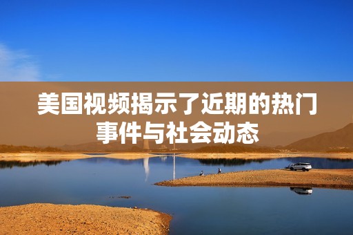 美国视频揭示了近期的热门事件与社会动态