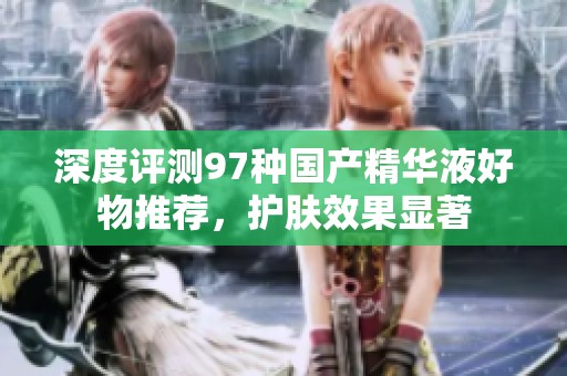 深度评测97种国产精华液好物推荐，护肤效果显著